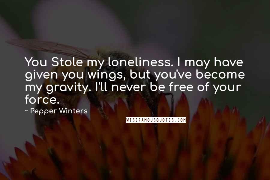 Pepper Winters Quotes: You Stole my loneliness. I may have given you wings, but you've become my gravity. I'll never be free of your force.