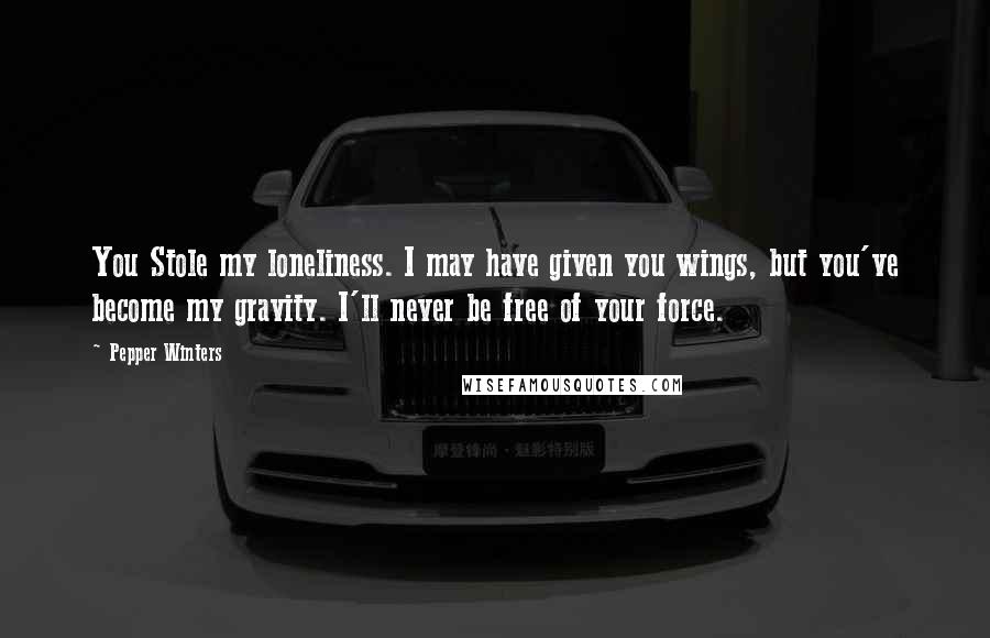 Pepper Winters Quotes: You Stole my loneliness. I may have given you wings, but you've become my gravity. I'll never be free of your force.