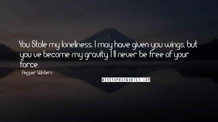 Pepper Winters Quotes: You Stole my loneliness. I may have given you wings, but you've become my gravity. I'll never be free of your force.