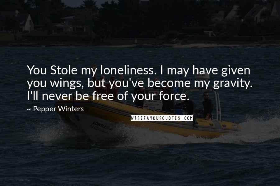 Pepper Winters Quotes: You Stole my loneliness. I may have given you wings, but you've become my gravity. I'll never be free of your force.