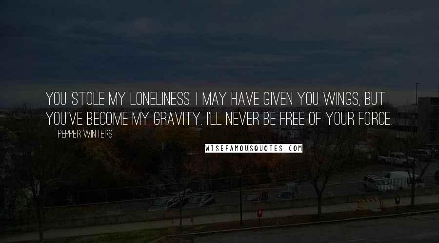 Pepper Winters Quotes: You Stole my loneliness. I may have given you wings, but you've become my gravity. I'll never be free of your force.