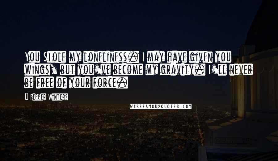 Pepper Winters Quotes: You Stole my loneliness. I may have given you wings, but you've become my gravity. I'll never be free of your force.