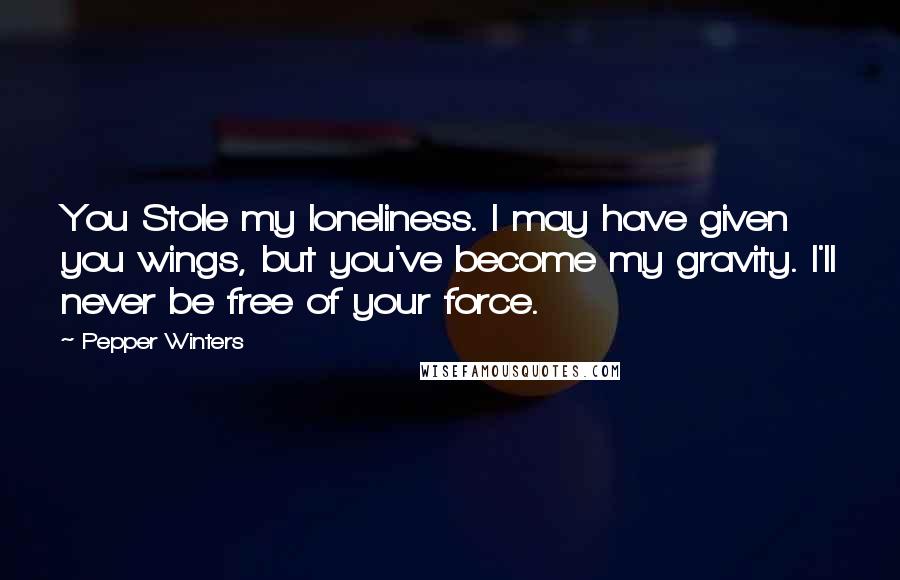 Pepper Winters Quotes: You Stole my loneliness. I may have given you wings, but you've become my gravity. I'll never be free of your force.