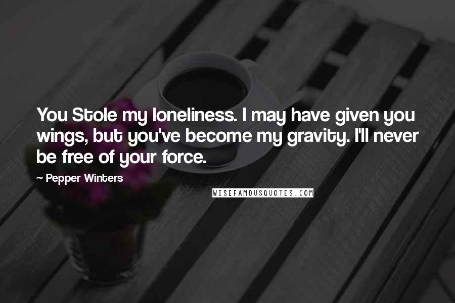 Pepper Winters Quotes: You Stole my loneliness. I may have given you wings, but you've become my gravity. I'll never be free of your force.