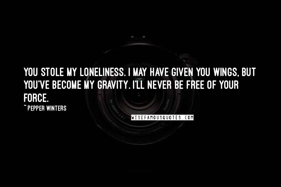 Pepper Winters Quotes: You Stole my loneliness. I may have given you wings, but you've become my gravity. I'll never be free of your force.