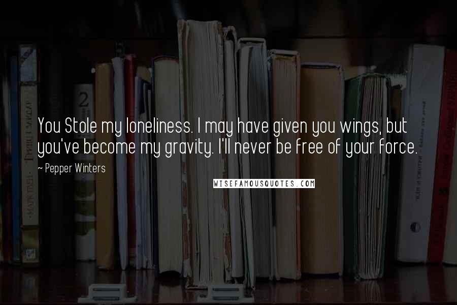 Pepper Winters Quotes: You Stole my loneliness. I may have given you wings, but you've become my gravity. I'll never be free of your force.