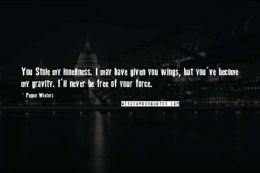 Pepper Winters Quotes: You Stole my loneliness. I may have given you wings, but you've become my gravity. I'll never be free of your force.