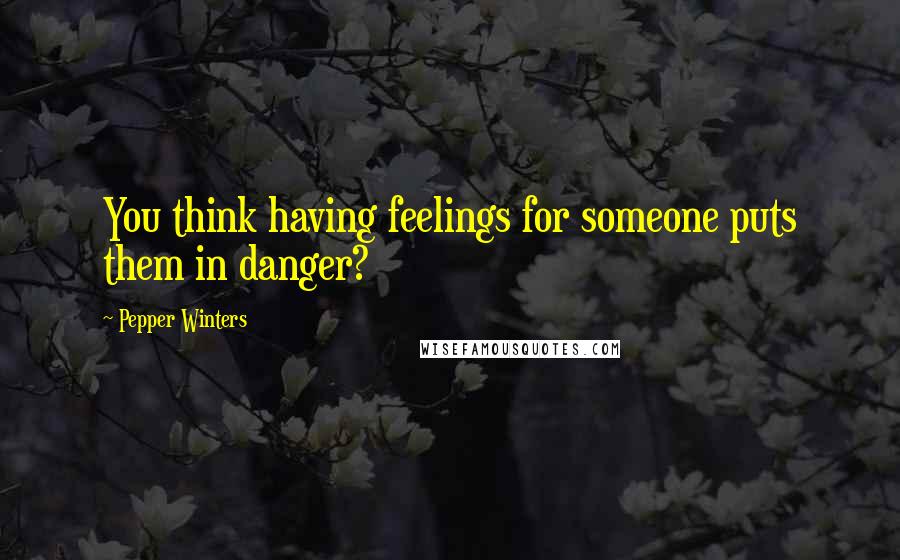 Pepper Winters Quotes: You think having feelings for someone puts them in danger?