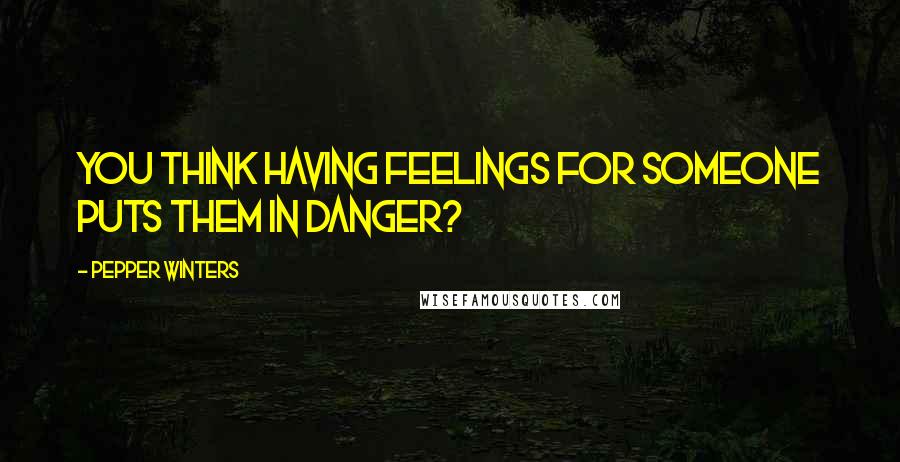 Pepper Winters Quotes: You think having feelings for someone puts them in danger?