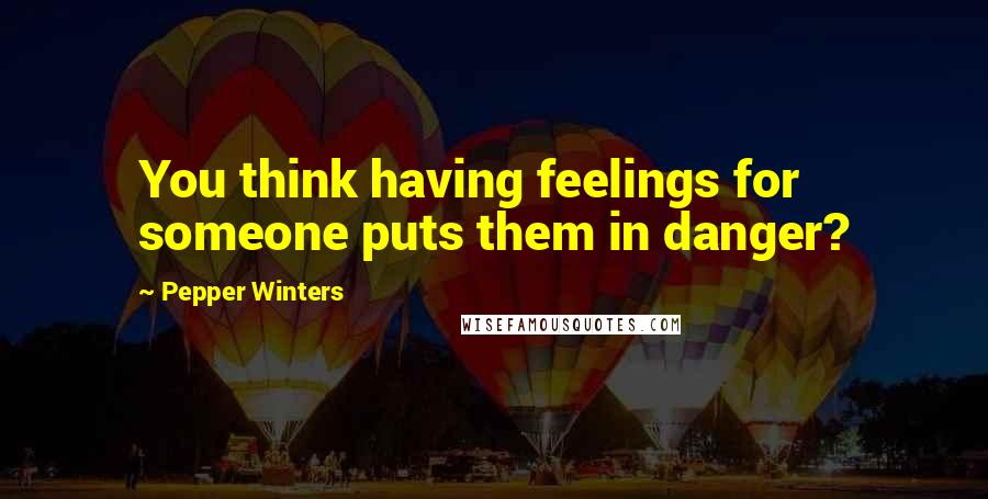 Pepper Winters Quotes: You think having feelings for someone puts them in danger?