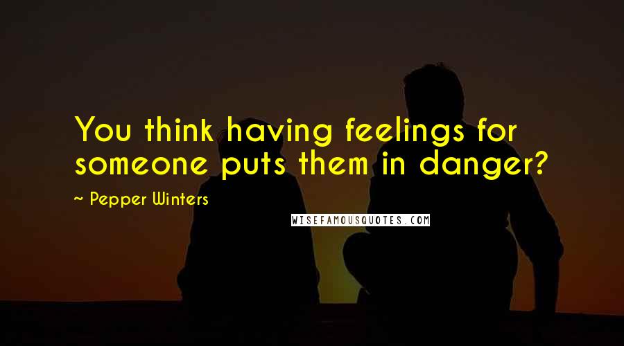 Pepper Winters Quotes: You think having feelings for someone puts them in danger?