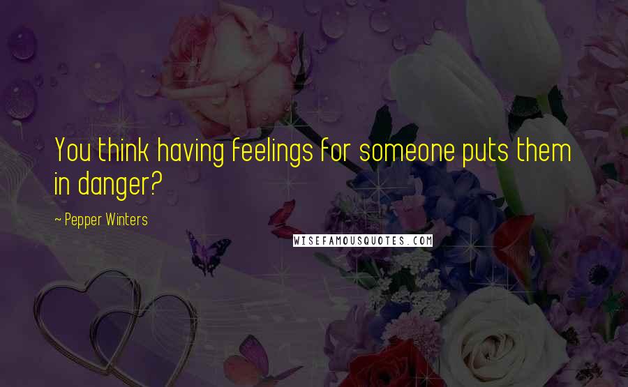 Pepper Winters Quotes: You think having feelings for someone puts them in danger?
