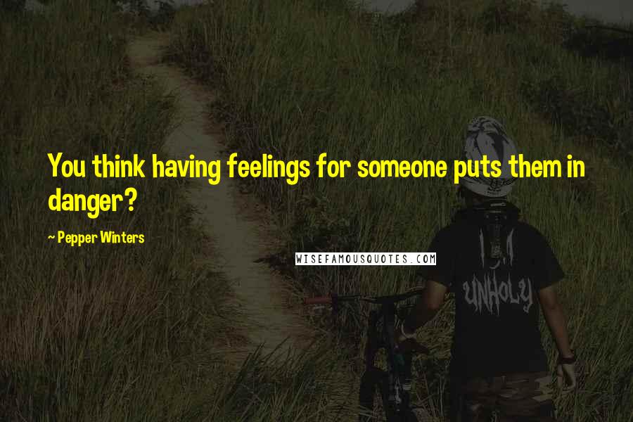 Pepper Winters Quotes: You think having feelings for someone puts them in danger?