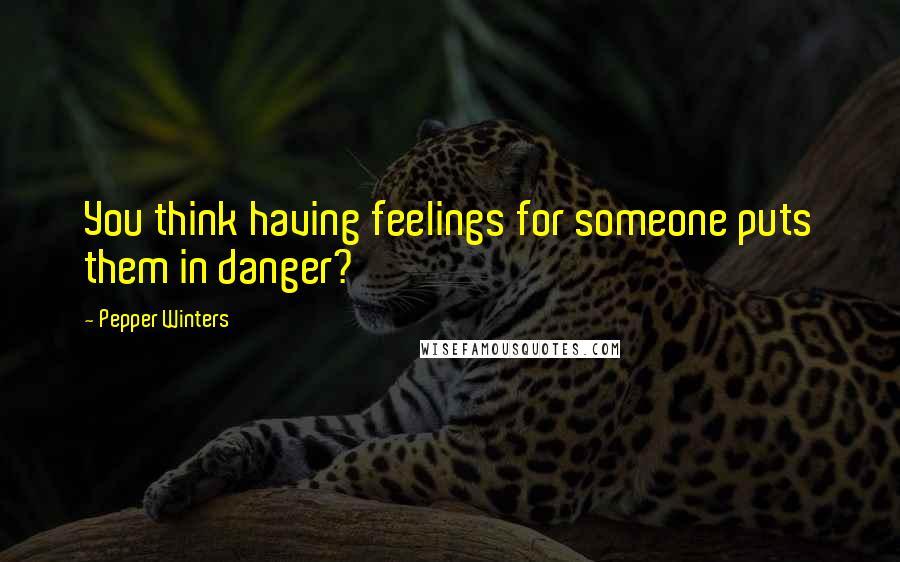 Pepper Winters Quotes: You think having feelings for someone puts them in danger?