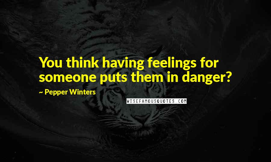 Pepper Winters Quotes: You think having feelings for someone puts them in danger?