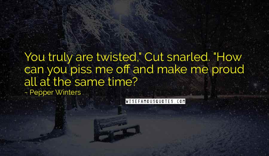 Pepper Winters Quotes: You truly are twisted," Cut snarled. "How can you piss me off and make me proud all at the same time?