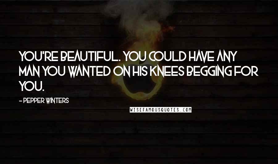 Pepper Winters Quotes: You're beautiful. You could have any man you wanted on his knees begging for you.