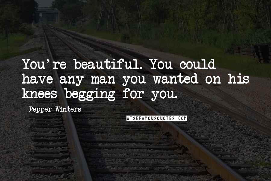 Pepper Winters Quotes: You're beautiful. You could have any man you wanted on his knees begging for you.