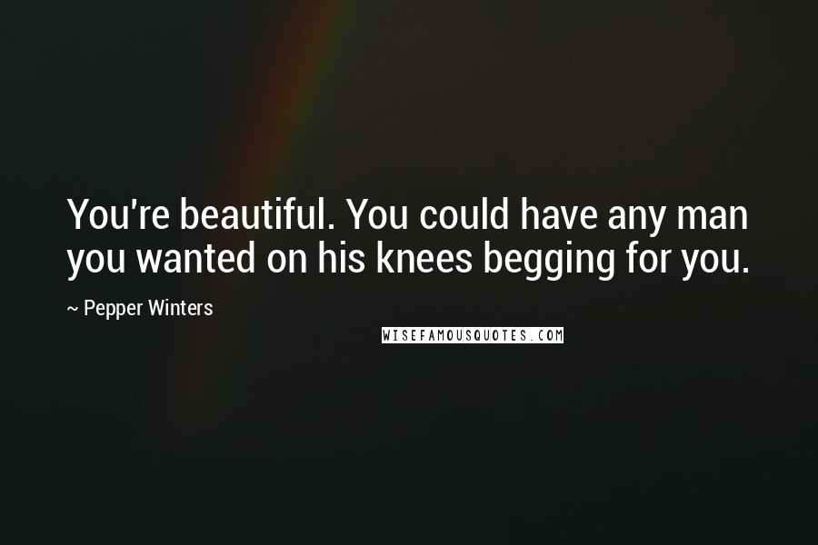 Pepper Winters Quotes: You're beautiful. You could have any man you wanted on his knees begging for you.