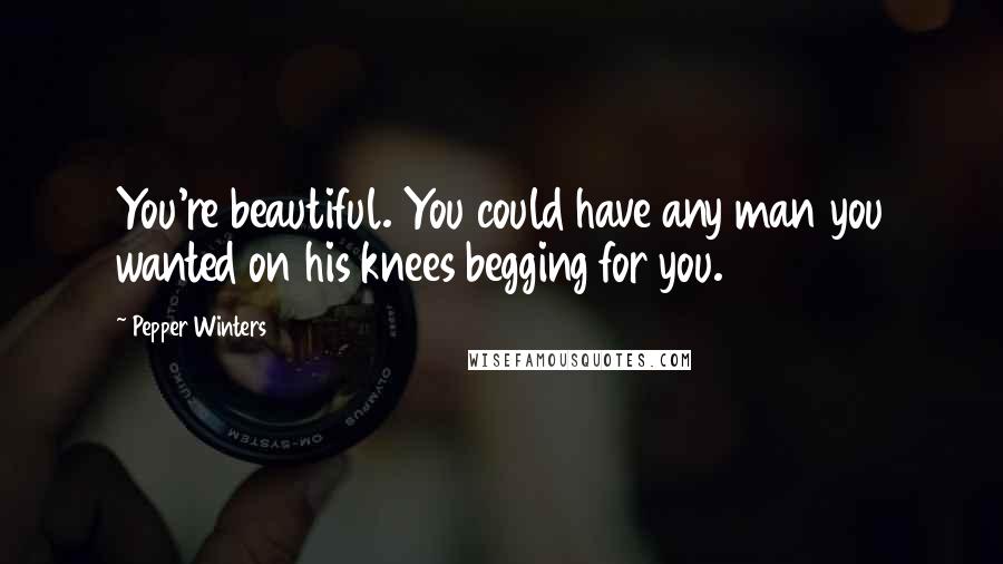 Pepper Winters Quotes: You're beautiful. You could have any man you wanted on his knees begging for you.