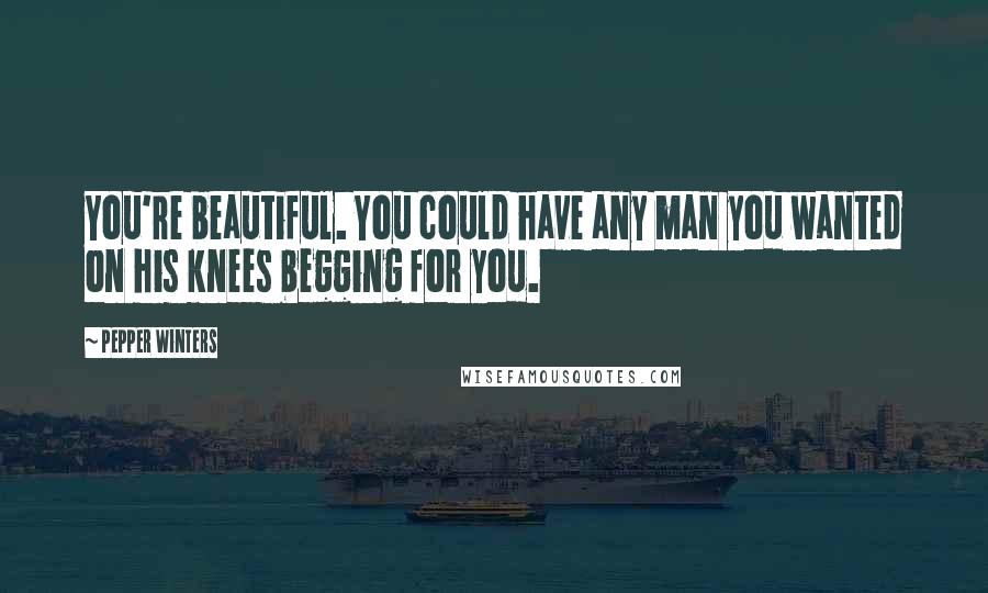 Pepper Winters Quotes: You're beautiful. You could have any man you wanted on his knees begging for you.