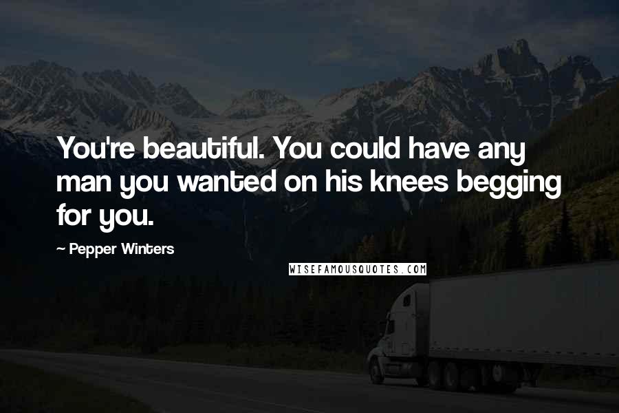 Pepper Winters Quotes: You're beautiful. You could have any man you wanted on his knees begging for you.