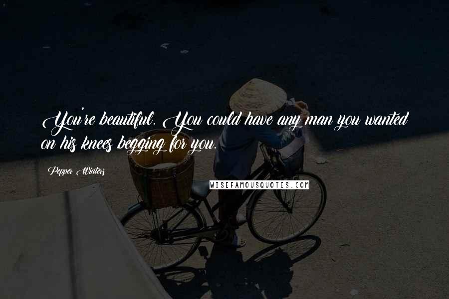 Pepper Winters Quotes: You're beautiful. You could have any man you wanted on his knees begging for you.