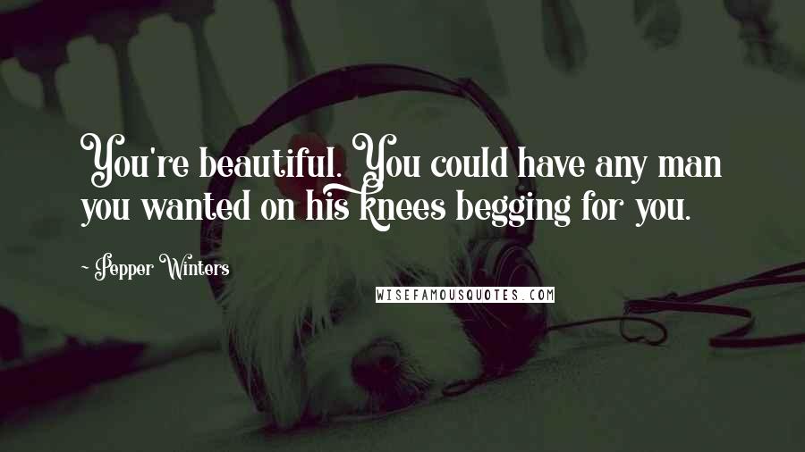 Pepper Winters Quotes: You're beautiful. You could have any man you wanted on his knees begging for you.