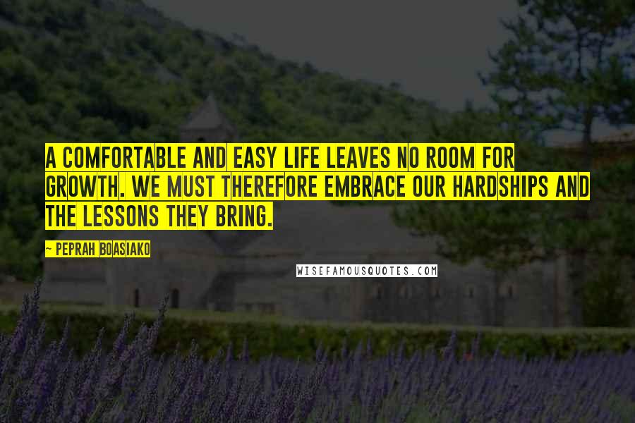 Peprah Boasiako Quotes: A comfortable and easy life leaves no room for growth. We must therefore embrace our hardships and the lessons they bring.