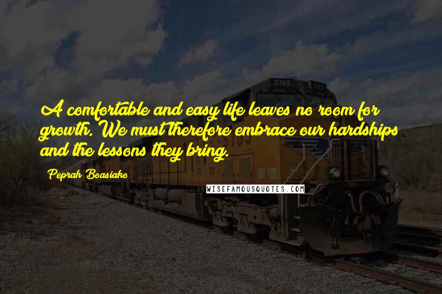 Peprah Boasiako Quotes: A comfortable and easy life leaves no room for growth. We must therefore embrace our hardships and the lessons they bring.