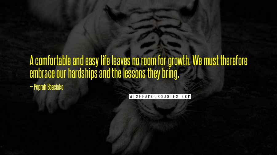 Peprah Boasiako Quotes: A comfortable and easy life leaves no room for growth. We must therefore embrace our hardships and the lessons they bring.