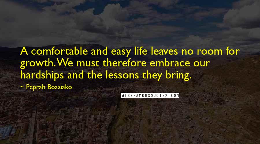Peprah Boasiako Quotes: A comfortable and easy life leaves no room for growth. We must therefore embrace our hardships and the lessons they bring.