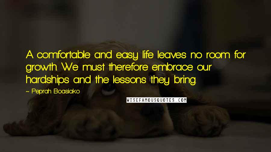 Peprah Boasiako Quotes: A comfortable and easy life leaves no room for growth. We must therefore embrace our hardships and the lessons they bring.