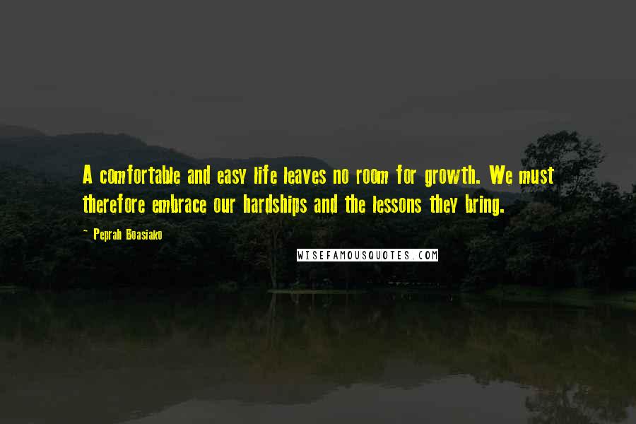 Peprah Boasiako Quotes: A comfortable and easy life leaves no room for growth. We must therefore embrace our hardships and the lessons they bring.