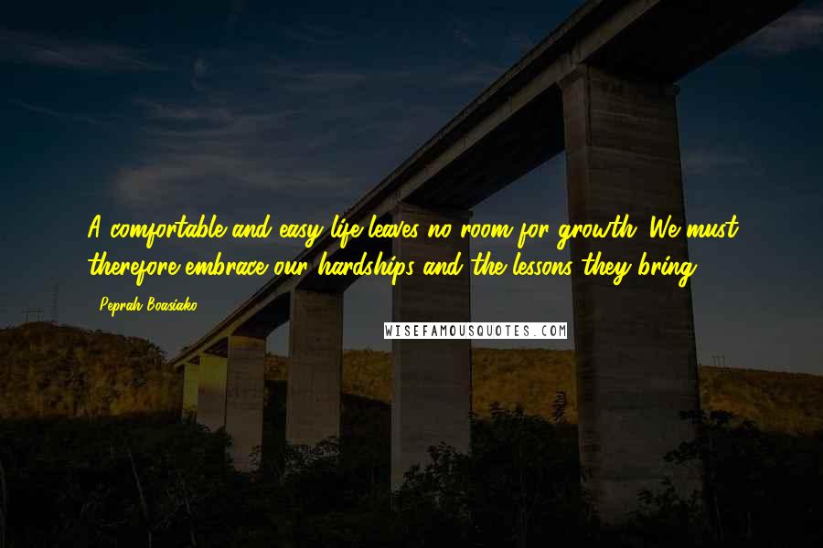 Peprah Boasiako Quotes: A comfortable and easy life leaves no room for growth. We must therefore embrace our hardships and the lessons they bring.