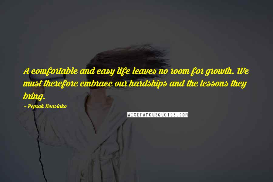 Peprah Boasiako Quotes: A comfortable and easy life leaves no room for growth. We must therefore embrace our hardships and the lessons they bring.