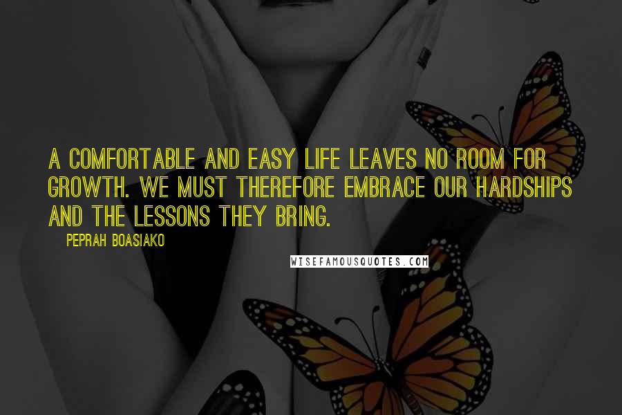 Peprah Boasiako Quotes: A comfortable and easy life leaves no room for growth. We must therefore embrace our hardships and the lessons they bring.