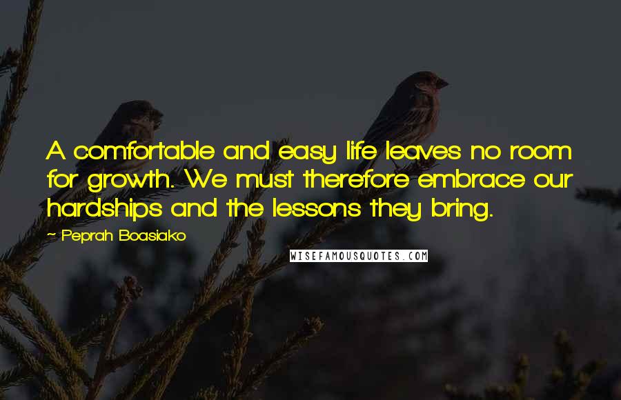 Peprah Boasiako Quotes: A comfortable and easy life leaves no room for growth. We must therefore embrace our hardships and the lessons they bring.