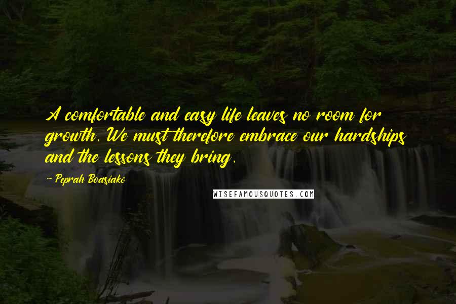 Peprah Boasiako Quotes: A comfortable and easy life leaves no room for growth. We must therefore embrace our hardships and the lessons they bring.