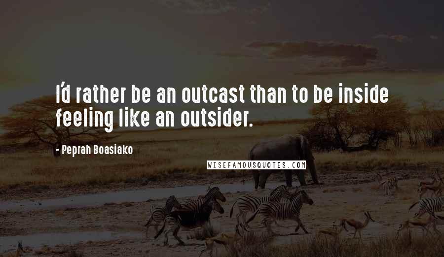 Peprah Boasiako Quotes: I'd rather be an outcast than to be inside feeling like an outsider.