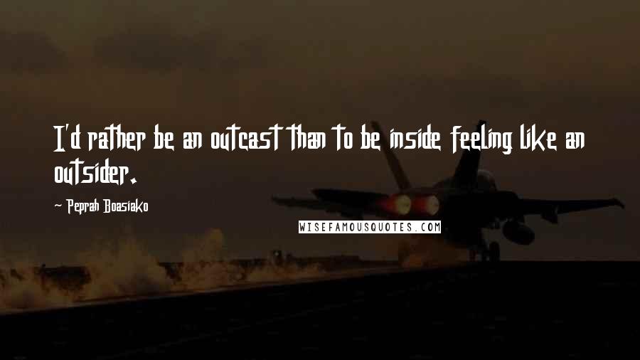 Peprah Boasiako Quotes: I'd rather be an outcast than to be inside feeling like an outsider.