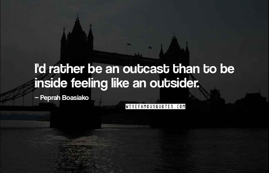 Peprah Boasiako Quotes: I'd rather be an outcast than to be inside feeling like an outsider.