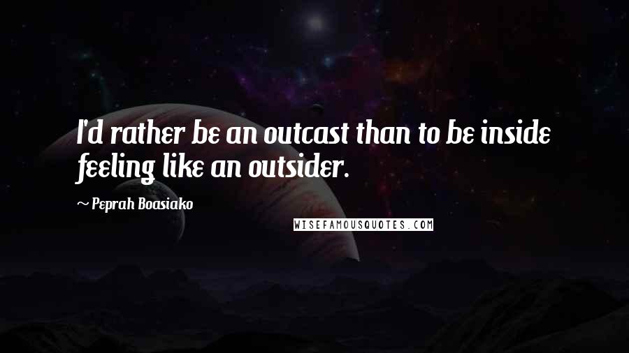Peprah Boasiako Quotes: I'd rather be an outcast than to be inside feeling like an outsider.