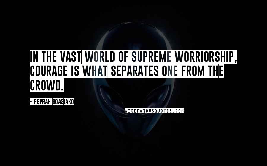 Peprah Boasiako Quotes: In the vast world of supreme worriorship, courage is what separates one from the crowd.