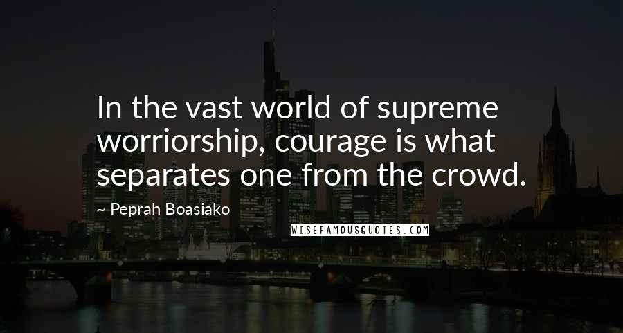 Peprah Boasiako Quotes: In the vast world of supreme worriorship, courage is what separates one from the crowd.