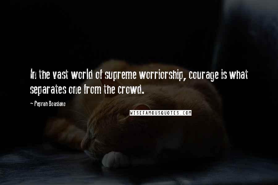 Peprah Boasiako Quotes: In the vast world of supreme worriorship, courage is what separates one from the crowd.