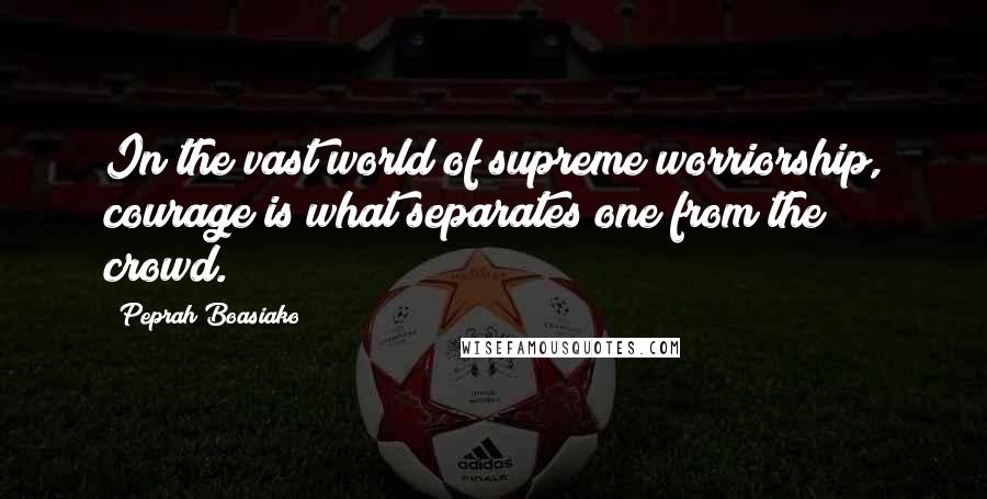 Peprah Boasiako Quotes: In the vast world of supreme worriorship, courage is what separates one from the crowd.