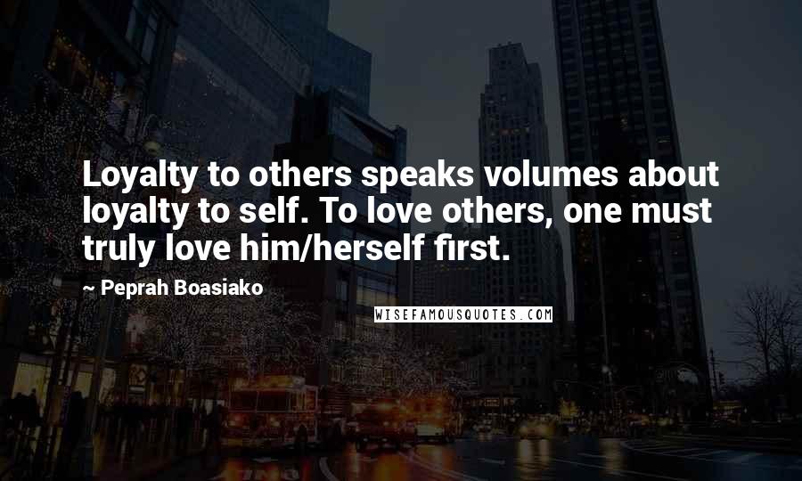 Peprah Boasiako Quotes: Loyalty to others speaks volumes about loyalty to self. To love others, one must truly love him/herself first.