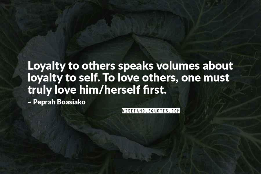 Peprah Boasiako Quotes: Loyalty to others speaks volumes about loyalty to self. To love others, one must truly love him/herself first.