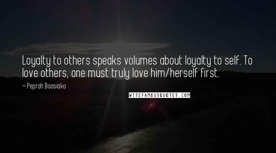 Peprah Boasiako Quotes: Loyalty to others speaks volumes about loyalty to self. To love others, one must truly love him/herself first.